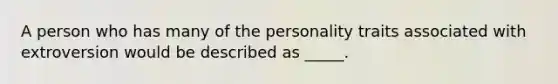 A person who has many of the personality traits associated with extroversion would be described as _____.