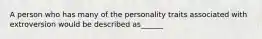 A person who has many of the personality traits associated with extroversion would be described as______