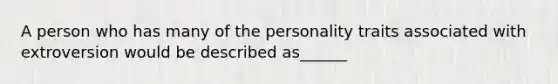 A person who has many of the personality traits associated with extroversion would be described as______