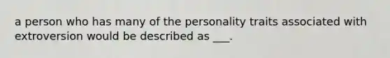 a person who has many of the personality traits associated with extroversion would be described as ___.