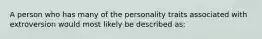 A person who has many of the personality traits associated with extroversion would most likely be described as: