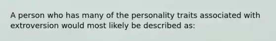 A person who has many of the personality traits associated with extroversion would most likely be described as: