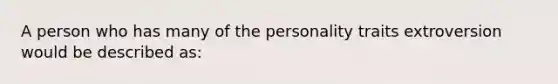 A person who has many of the personality traits extroversion would be described as: