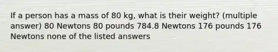 If a person has a mass of 80 kg, what is their weight? (multiple answer) 80 Newtons 80 pounds 784.8 Newtons 176 pounds 176 Newtons none of the listed answers