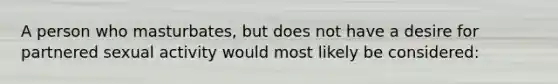 A person who masturbates, but does not have a desire for partnered sexual activity would most likely be considered: