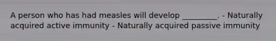 A person who has had measles will develop _________. - Naturally acquired active immunity - Naturally acquired passive immunity