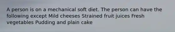 A person is on a mechanical soft diet. The person can have the following except Mild cheeses Strained fruit juices Fresh vegetables Pudding and plain cake