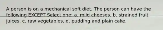 A person is on a mechanical soft diet. The person can have the following EXCEPT Select one: a. mild cheeses. b. strained fruit juices. c. raw vegetables. d. pudding and plain cake.