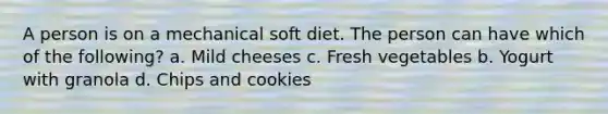 A person is on a mechanical soft diet. The person can have which of the following? a. Mild cheeses c. Fresh vegetables b. Yogurt with granola d. Chips and cookies