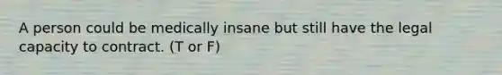 A person could be medically insane but still have the legal capacity to contract. (T or F)