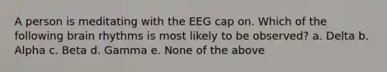 A person is meditating with the EEG cap on. Which of the following brain rhythms is most likely to be observed? a. Delta b. Alpha c. Beta d. Gamma e. None of the above