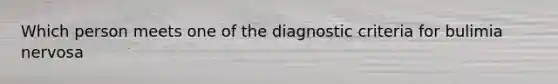 Which person meets one of the diagnostic criteria for bulimia nervosa