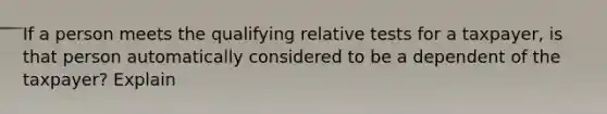 If a person meets the qualifying relative tests for a taxpayer, is that person automatically considered to be a dependent of the taxpayer? Explain