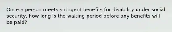 Once a person meets stringent benefits for disability under social security, how long is the waiting period before any benefits will be paid?