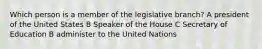 Which person is a member of the legislative branch? A president of the United States B Speaker of the House C Secretary of Education B administer to the United Nations