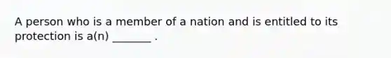 A person who is a member of a nation and is entitled to its protection is a(n) _______ .