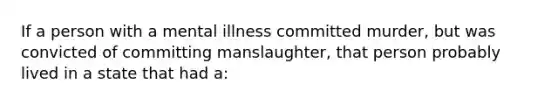 If a person with a mental illness committed murder, but was convicted of committing manslaughter, that person probably lived in a state that had a: