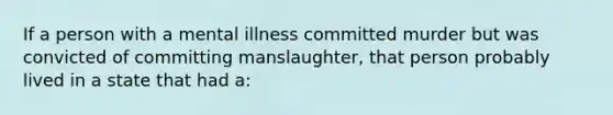 If a person with a mental illness committed murder but was convicted of committing manslaughter, that person probably lived in a state that had a: