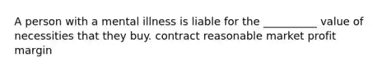 A person with a mental illness is liable for the __________ value of necessities that they buy. contract reasonable market profit margin