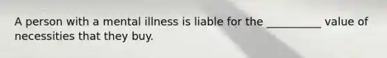 A person with a mental illness is liable for the __________ value of necessities that they buy.