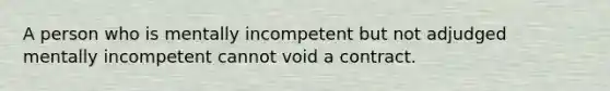 A person who is mentally incompetent but not adjudged mentally incompetent cannot void a contract.