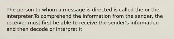 The person to whom a message is directed is called the or the interpreter.To comprehend the information from the sender, the receiver must first be able to receive the sender's information and then decode or interpret it.