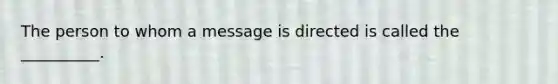 The person to whom a message is directed is called the __________.