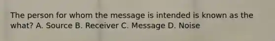 The person for whom the message is intended is known as the what? A. Source B. Receiver C. Message D. Noise