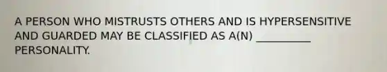 A PERSON WHO MISTRUSTS OTHERS AND IS HYPERSENSITIVE AND GUARDED MAY BE CLASSIFIED AS A(N) __________ PERSONALITY.