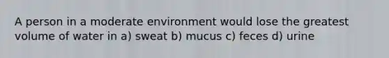 A person in a moderate environment would lose the greatest volume of water in a) sweat b) mucus c) feces d) urine