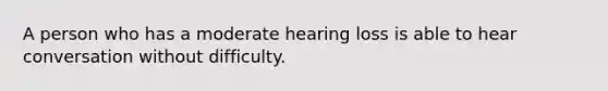 A person who has a moderate hearing loss is able to hear conversation without difficulty.