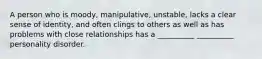 A person who is moody, manipulative, unstable, lacks a clear sense of identity, and often clings to others as well as has problems with close relationships has a __________ __________ personality disorder.