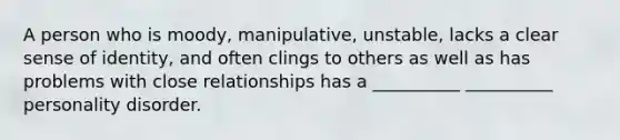 A person who is moody, manipulative, unstable, lacks a clear sense of identity, and often clings to others as well as has problems with close relationships has a __________ __________ personality disorder.