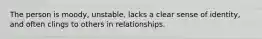 The person is moody, unstable, lacks a clear sense of identity, and often clings to others in relationships.