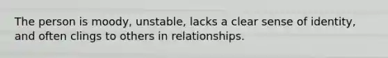 The person is moody, unstable, lacks a clear sense of identity, and often clings to others in relationships.