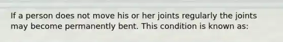 If a person does not move his or her joints regularly the joints may become permanently bent. This condition is known as: