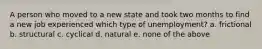 A person who moved to a new state and took two months to find a new job experienced which type of unemployment? a. frictional b. structural c. cyclical d. natural e. none of the above