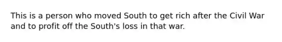 This is a person who moved South to get rich after the Civil War and to profit off the South's loss in that war.