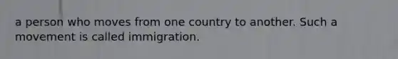 a person who moves from one country to another. Such a movement is called immigration.