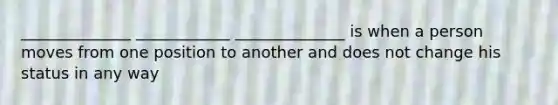 ______________ ____________ ______________ is when a person moves from one position to another and does not change his status in any way