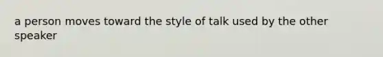 a person moves toward the style of talk used by the other speaker