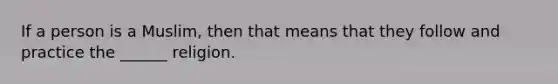 If a person is a Muslim, then that means that they follow and practice the ______ religion.