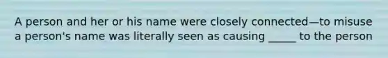 A person and her or his name were closely connected—to misuse a person's name was literally seen as causing _____ to the person