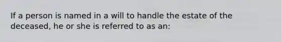 If a person is named in a will to handle the estate of the deceased, he or she is referred to as an: