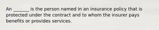 An _______ is the person named in an insurance policy that is protected under the contract and to whom the insurer pays benefits or provides services.