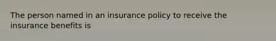 The person named in an insurance policy to receive the insurance benefits is