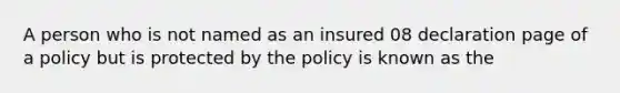 A person who is not named as an insured 08 declaration page of a policy but is protected by the policy is known as the