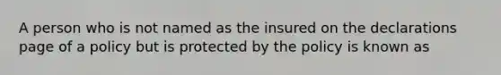 A person who is not named as the insured on the declarations page of a policy but is protected by the policy is known as