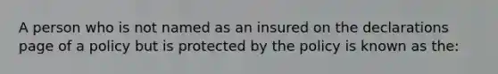 A person who is not named as an insured on the declarations page of a policy but is protected by the policy is known as the: