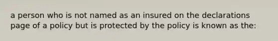 a person who is not named as an insured on the declarations page of a policy but is protected by the policy is known as the: